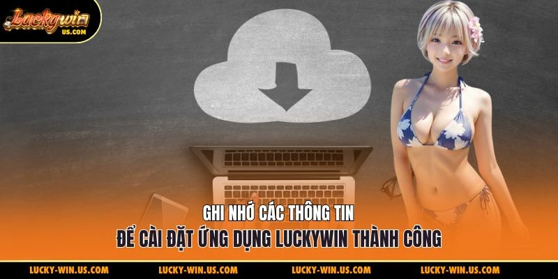 Ghi nhớ các thông tin để cài đặt ứng dụng Luckywin thành công